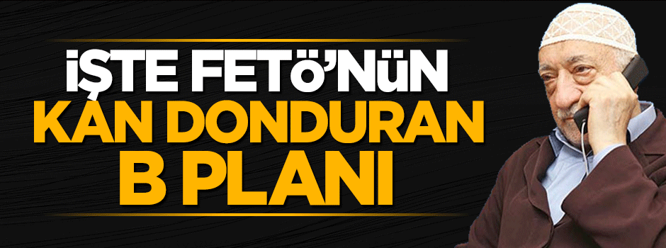 İşte FETÖ'nün kan donduran B planı