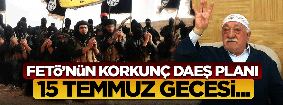 İşte FETÖ'nün korkunç DAEŞ planı!