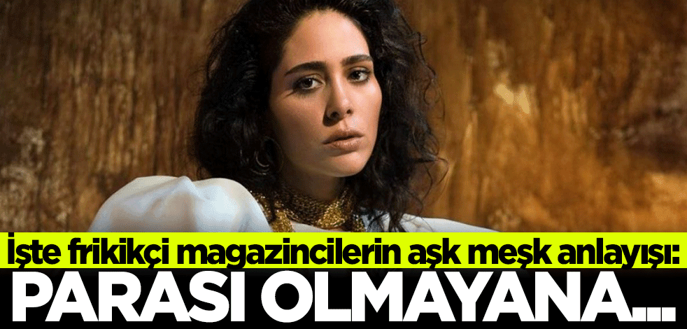İşte frikikçi magazincilerin aşk meşk anlayışı: Parası olmayana…