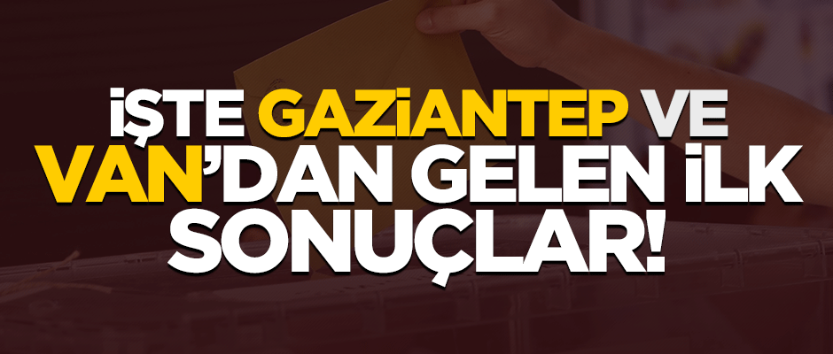 İşte Gaziantep ve Van'dan gelen ilk sonuçlar! 2019 yerel seçimleri sonuçları