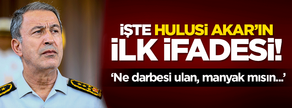 İşte Genelkurmay Başkanı Hulisi Akar'ın ifadesi