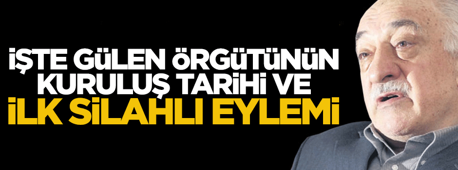İşte Gülen örgütünün kuruluşu tarihi ve ilk silahlı eylemi