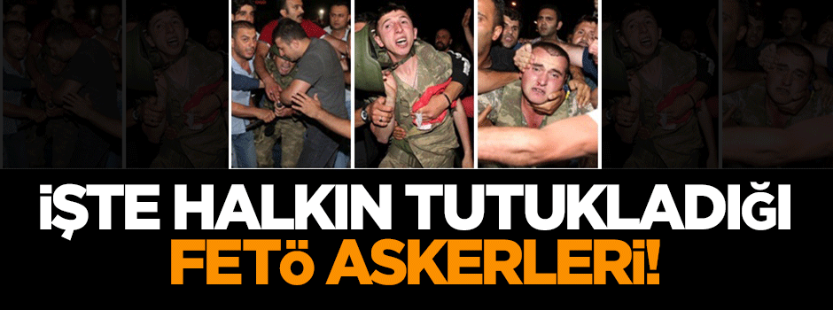 İşte halkın tutukladığı FETÖ askerleri