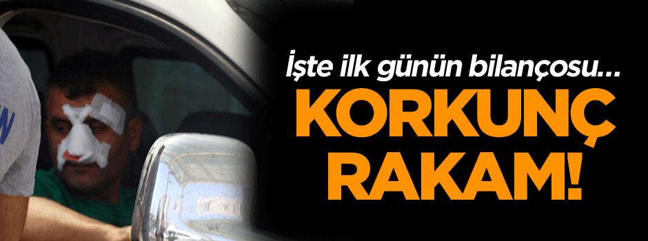 İşte ilk günün bilançosu… Korkunç rakam!