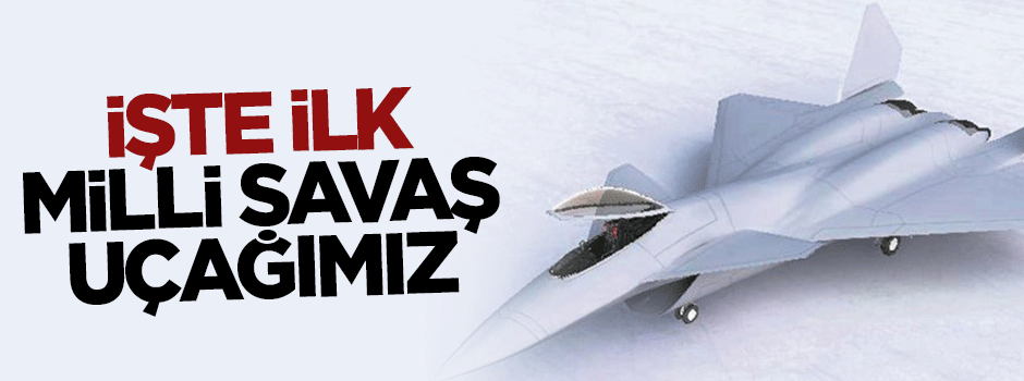 İşte ilk milli savaş uçağımız