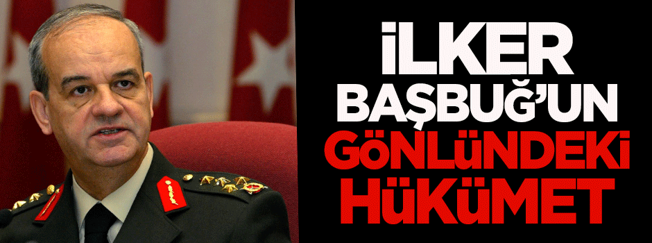 İşte İlker Başbuğ'un gönlündeki hükümet