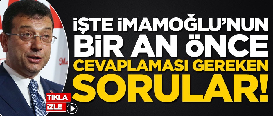 İşte İmamoğlu’nun bir an önce cevaplaması gereken sorular!