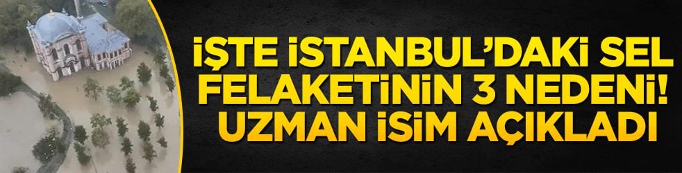 İşte İstanbul’daki sel felaketinin 3 nedeni! Uzman isim açıkladı
