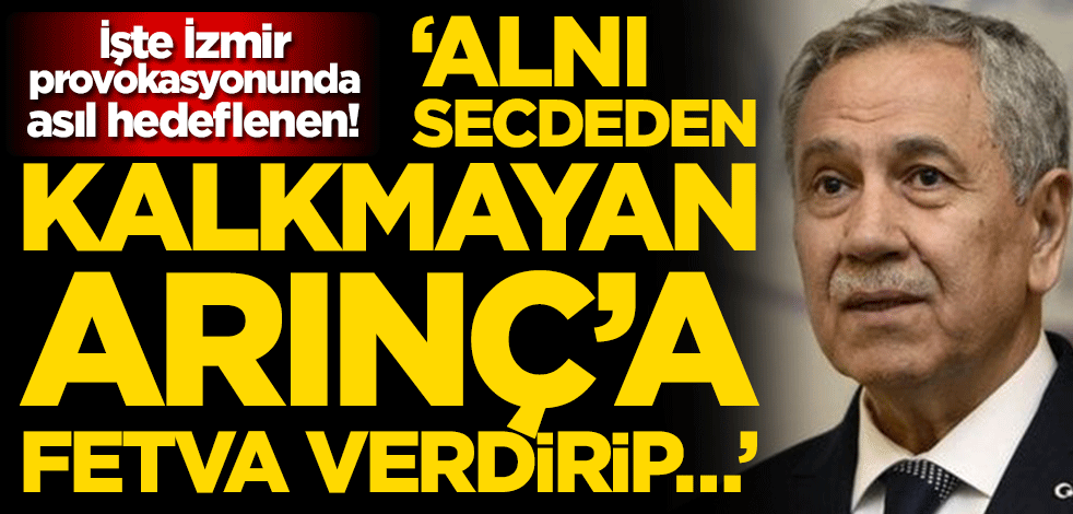 İşte İzmir provokasyonunda asıl hedeflenen! ‘Alnı secdeden kalkmayan Arınç’a fetva verdirip…’