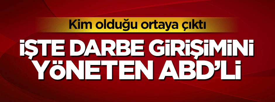 İşte kanlı darbe girişimini yöneten hain ABD'li