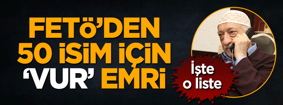 İşte kanlı terör örgütü FETÖ'nün vur emri verdiği 50 isim