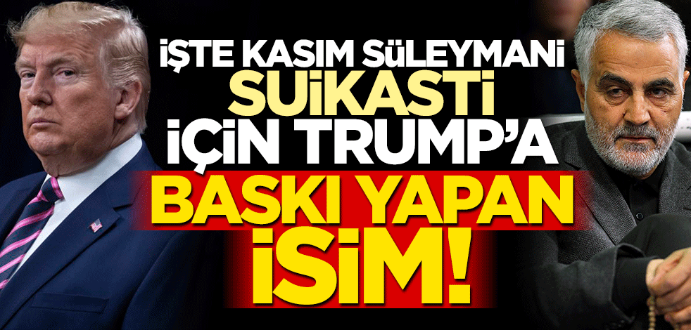 İşte Kasım Süleymani suikasti için Trump'a baskı yapan isim!