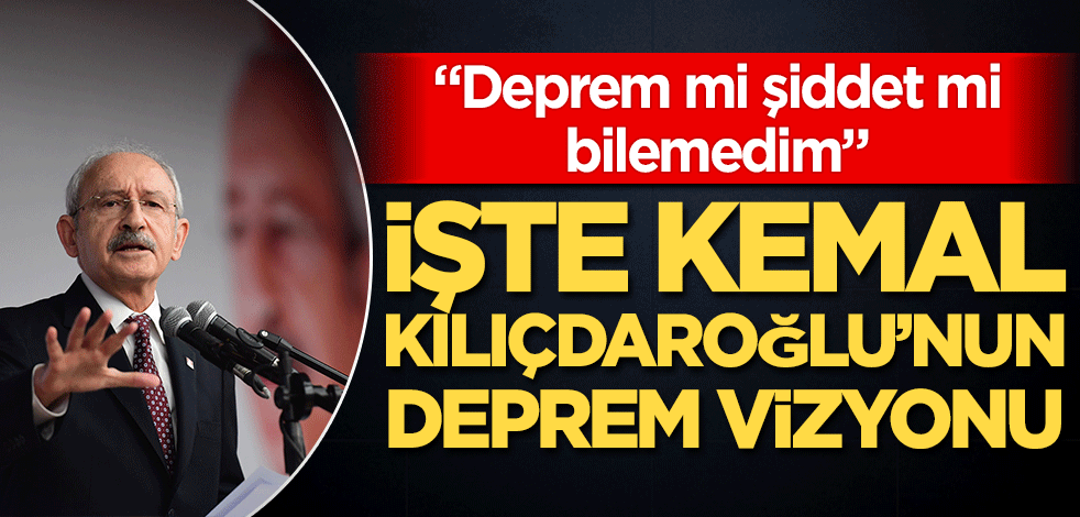 İşte Kemal Kılıçdaroğlu'nun 'deprem' vizyonu