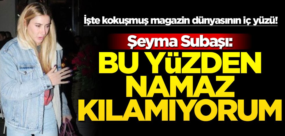 İşte kokuşmuş magazin dünyasının iç yüzü! Şeyma Subaşı: Bu yüzden namaz kılamıyorum