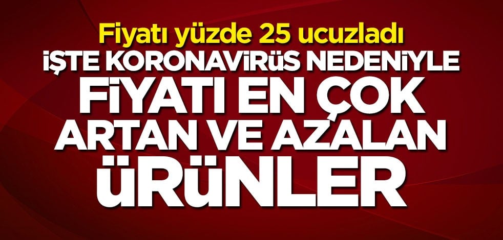 İşte koronavirüs nedeniyle fiyatı en çok artan ve azalan ürünler! Fiyatı yüzde 25 ucuzladı