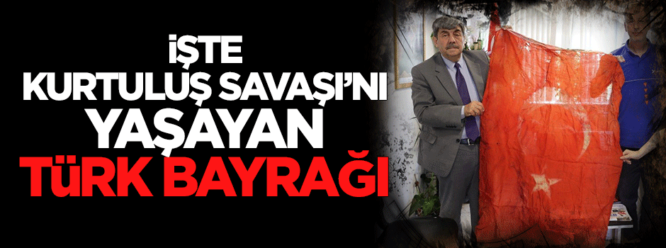 İşte Kurtuluş Şavaşı'nı yaşayan Türk bayrağı