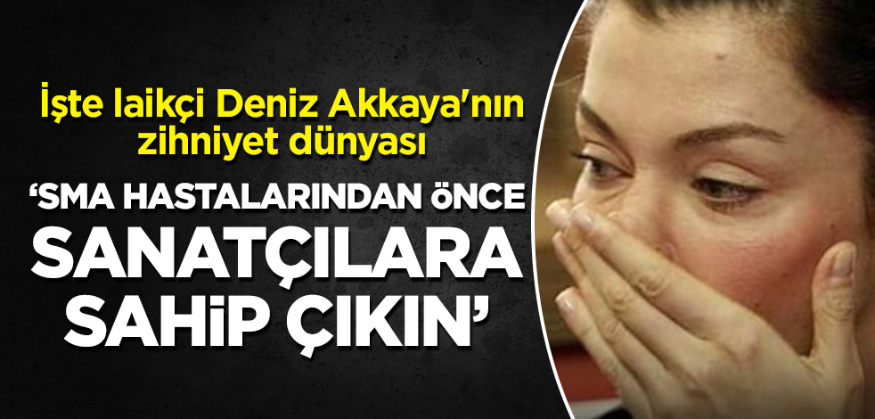 İşte laikçi Deniz Akkaya'nın zihniyet dünyası: SMA hastalarından önce sanatçılara sahip çıkın