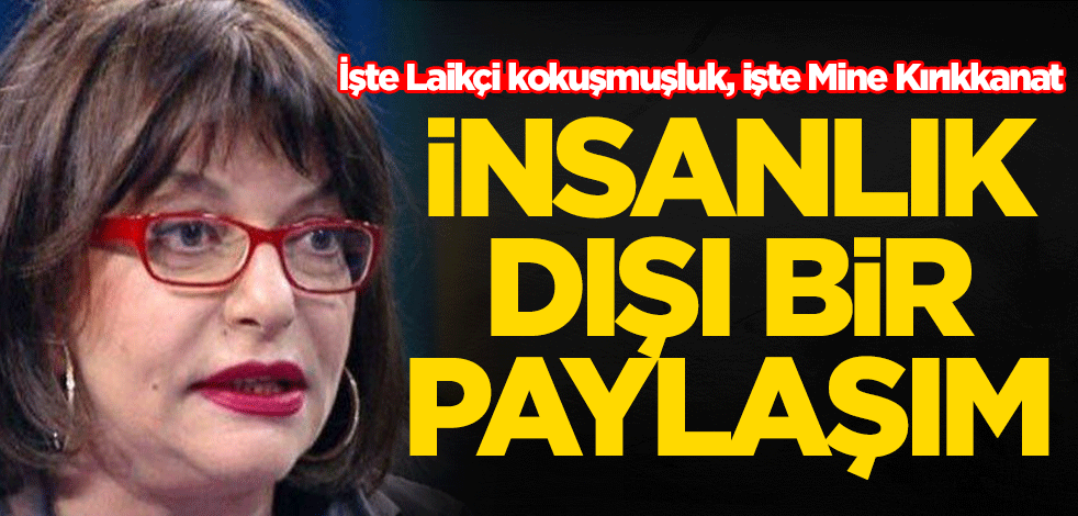 İşte Laikçi kokuşmuşluk, işte Mine Kırıkkanat! İnsanlık dışı bir paylaşıma imza attı