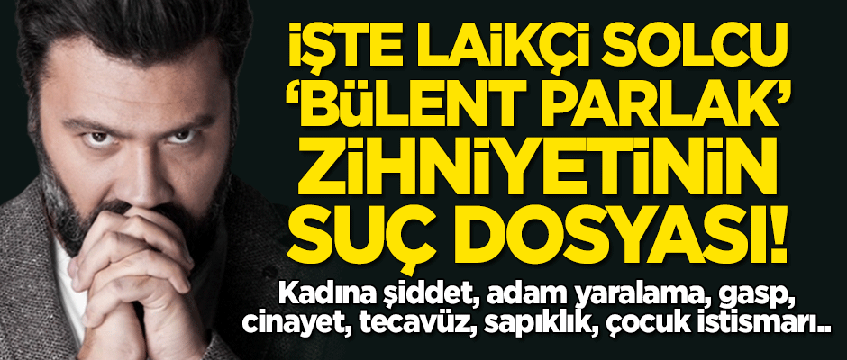 İşte laikçi solcu 'Bülent Parlak'ın sahip olduğu zihniyetin 'suç' dosyası! Sicilleri kabarık...