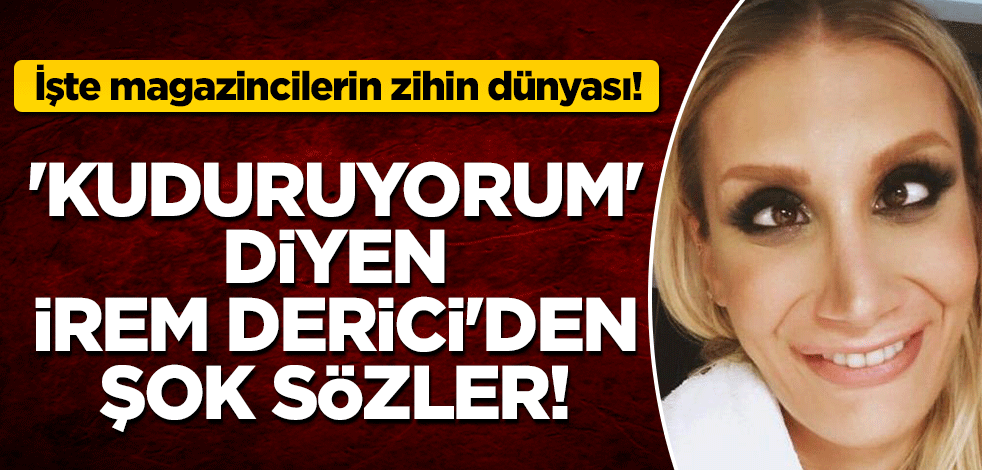 İşte magazincilerin zihin dünyası! 'Kuduruyorum' diyen İrem Derici'den şok sözler!