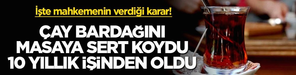 İşte mahkemenin verdiği karar! Çay bardağını masaya sert koydu, 10 yıllık işinden oldu