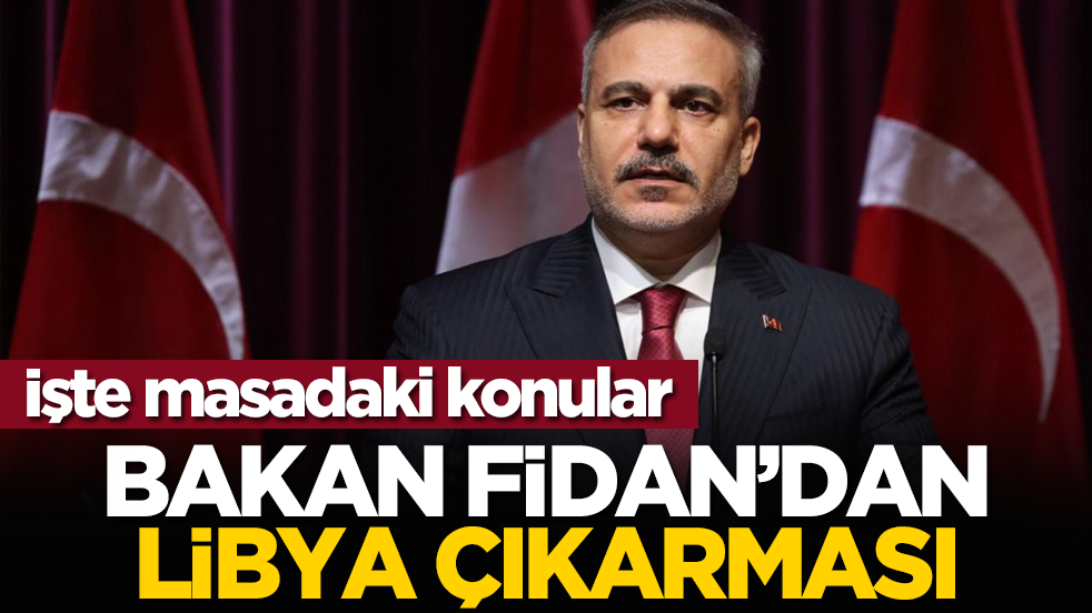 İşte masadaki konular: Bakan Fidan’dan Libya Çıkarması