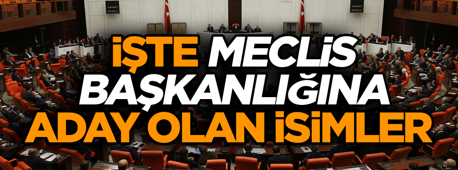 İşte Meclis Başkanlığına aday olan isimler