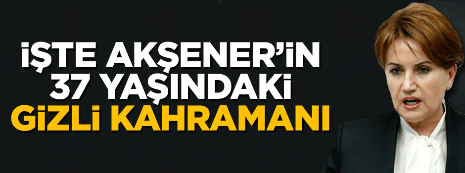 İşte Meral Akşener'in 37 yaşındaki gizli kahramanı