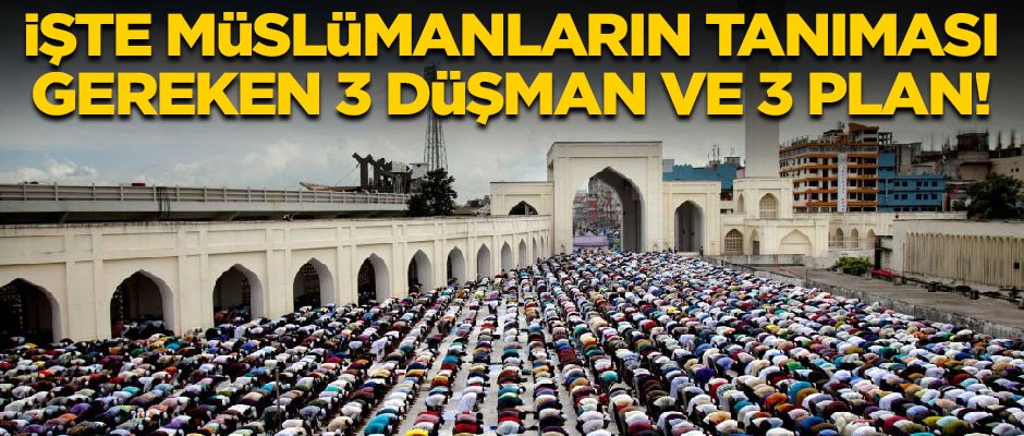 İşte Müslümanların tanıması gereken 3 düşman ve 3 plan!