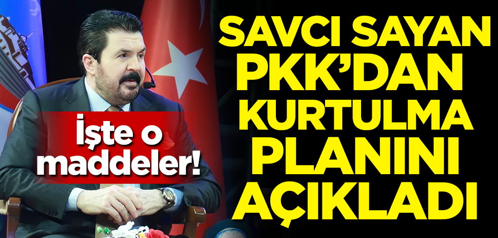 İşte o maddeler! Savcı Sayan PKK'dan kurtulma planını açıkladı