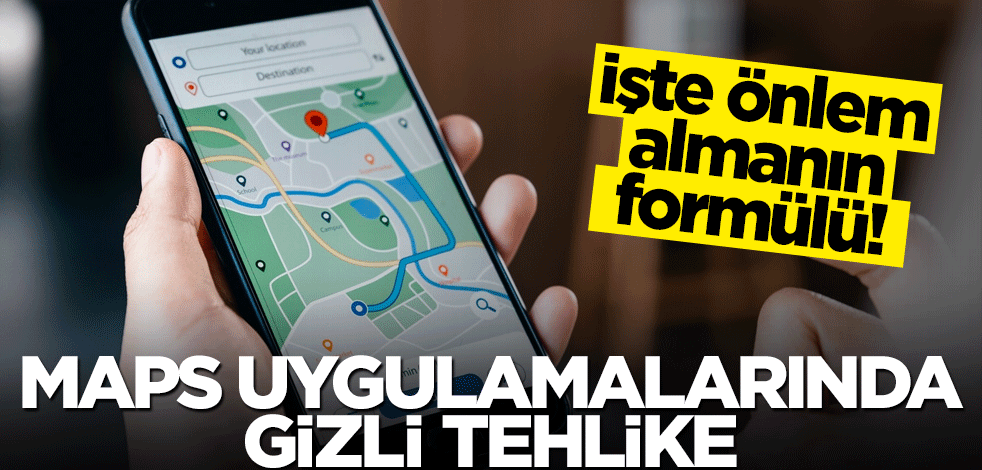 İşte önlem almanın formülü! Maps uygulamalarında gizli tehlike