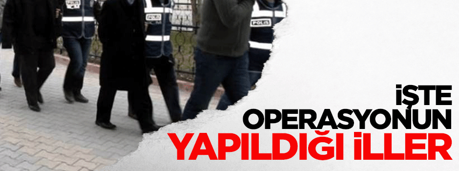 İşte operasyonun yapıldığı iller
