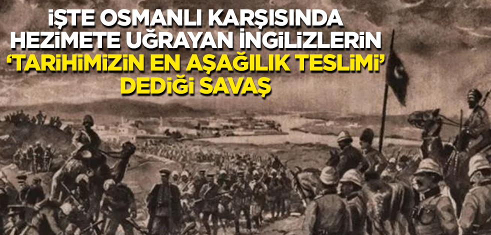 İşte Osmanlı karşısında hezimete uğrayan İngilizlerin "Tarihimizin en aşağılık teslimi" dediği savaş