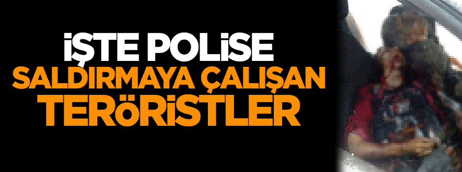 İşte polise saldırmaya çalışan teröristler