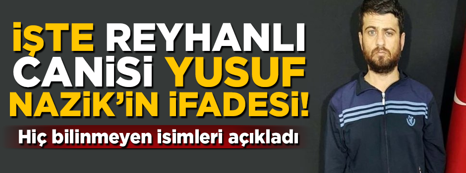 İşte Reyhanlı canisi Yusuf Nazik'in ifadesi! Hiç bilinmeyen isimleri açıkladı