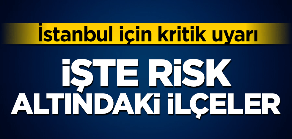 İşte risk altındaki ilçeler! İstanbul’da bazı yerler alarm veriyor
