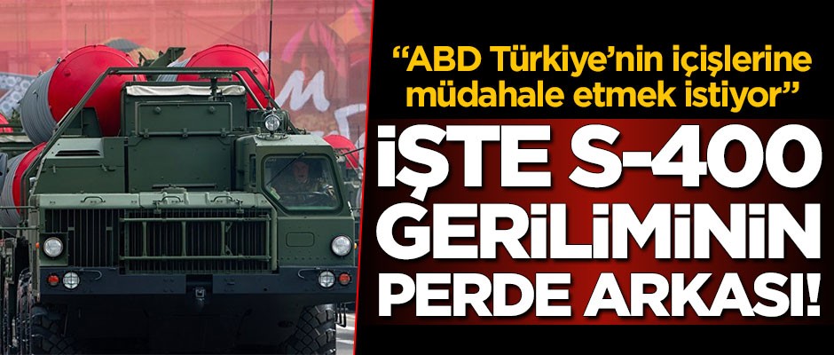 İşte S-400 geriliminin perde arkası! "ABD Türkiye’nin içişlerine müdahale etmek istiyor"
