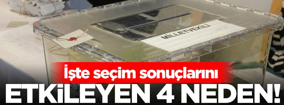 İşte seçim sonuçları etkileyen 4 neden!
