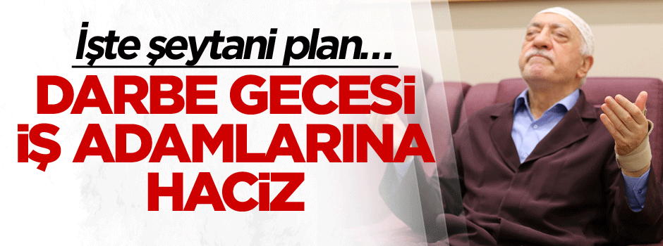 İşte Şeytani plan… Darbe gecesi iş adamlarına haciz