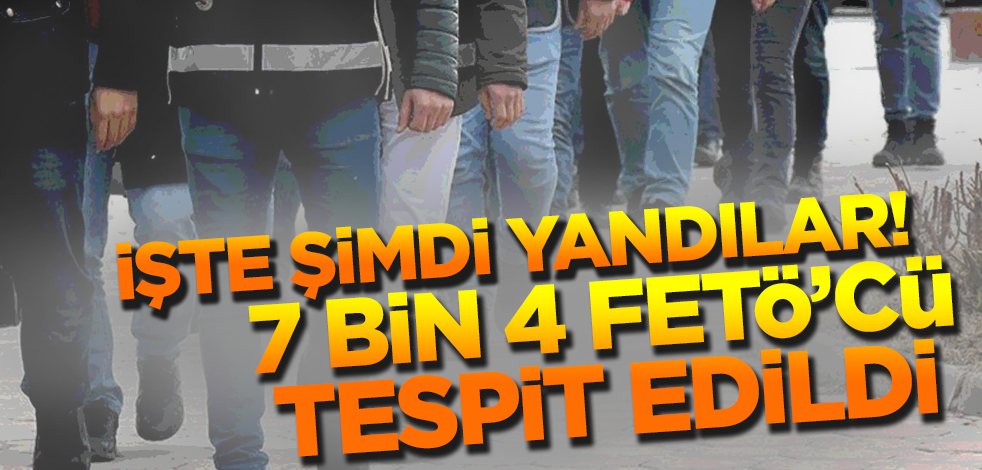 İşte şimdi yandılar! 7 bin 4 FETÖ'cü tespit edildi