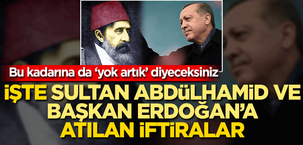 İşte Sultan Abdülhamid ve Başkan Erdoğan’a atılan alçak iftiralar! Asıl hainler içimizde…