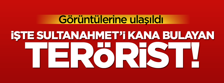 İşte Sultanahmet'i kana bulayan canlı bomba!