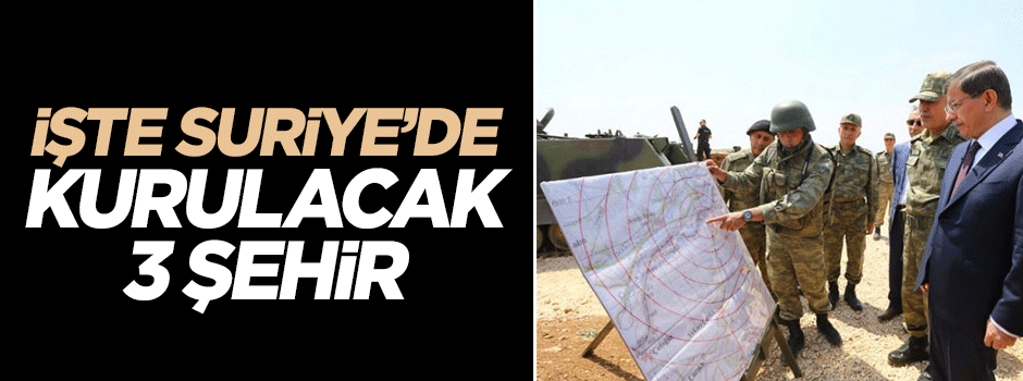 İşte Suriye'de kurulacak 3 şehir