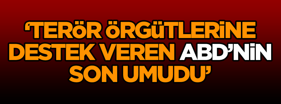 İşte terör örgütlerine destek veren ABD’nin son umudu