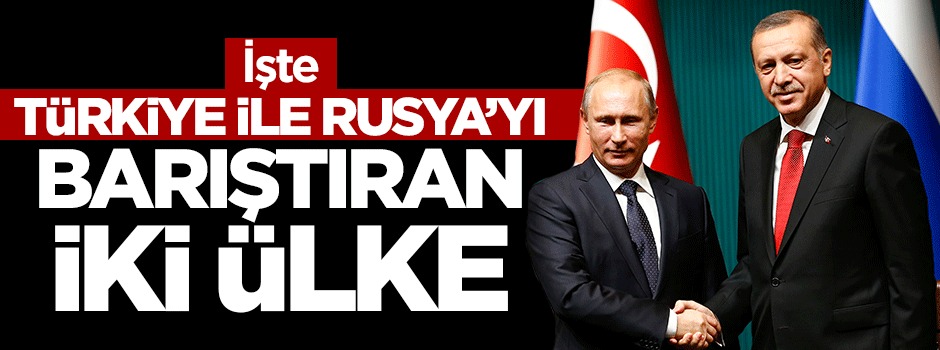 İşte Türkiye ile Rusya'yı barıştıran iki ülke!