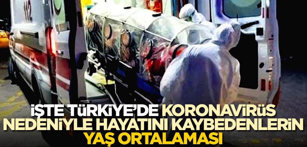 İşte Türkiye'de koronavirüs nedeniyle hayatını kaybedenlerin yaş ortalaması