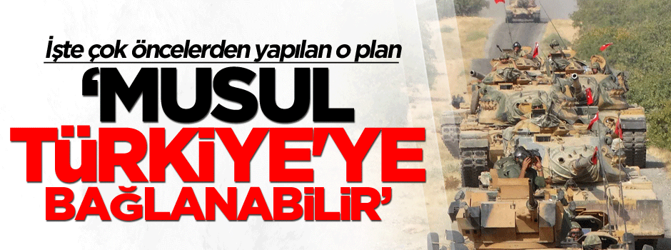 İşte Türkiye’nin çok önceden yaptığı ‘Musul’u ele geçişme planı