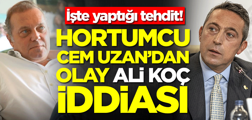 İşte yaptığı tehdit! Hortumcu Cem Uzan'dan olay Ali Koç iddiası