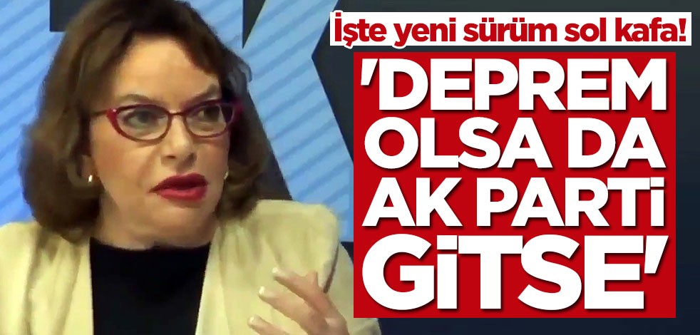 İşte yeni sürüm sol kafa! 'Deprem olsa da AK Parti gitse'