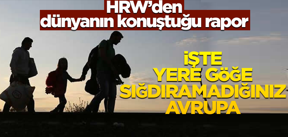 İşte yere göğe sığdıramadığınız Avrupa! HRW'den dünyanın konuştuğu rapor